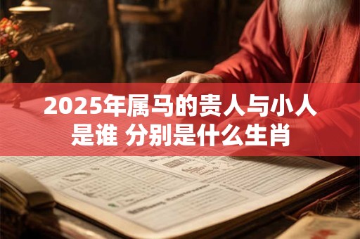 2025年属马的贵人与小人是谁 分别是什么生肖