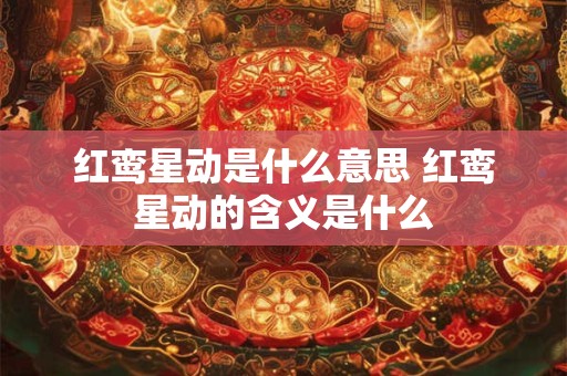 红鸾星动是什么意思 红鸾星动的含义是什么