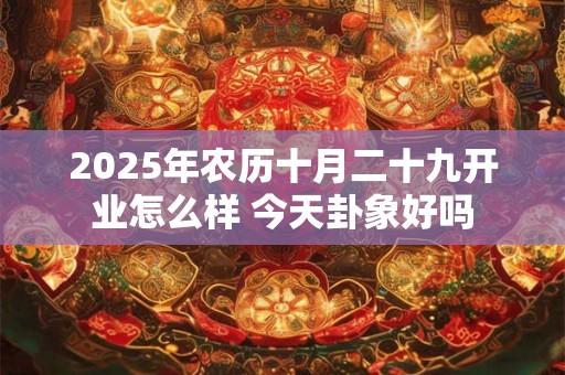 2025年农历十月二十九开业怎么样 今天卦象好吗