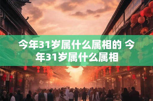 今年31岁属什么属相的 今年31岁属什么属相