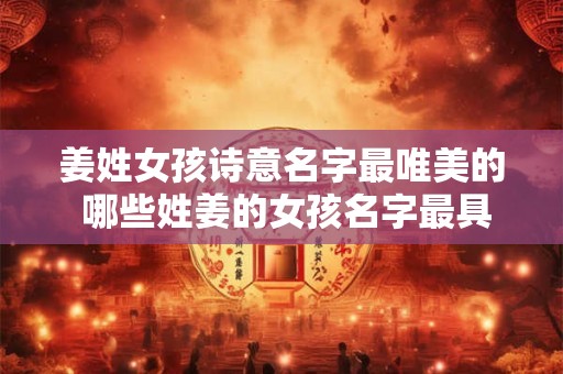 姜姓女孩诗意名字最唯美的 哪些姓姜的女孩名字最具诗意美