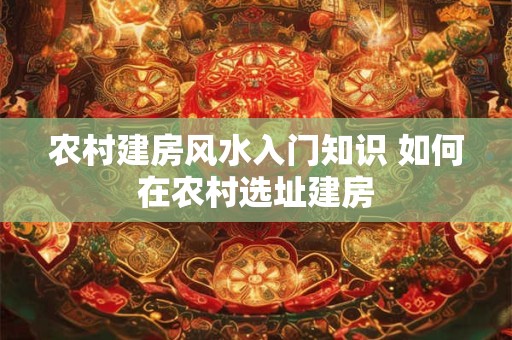 农村建房风水入门知识 如何在农村选址建房