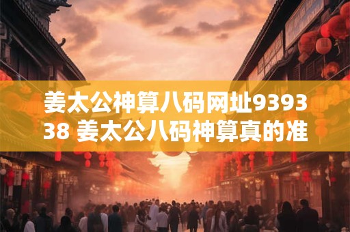 姜太公神算八码网址939338 姜太公八码神算真的准吗