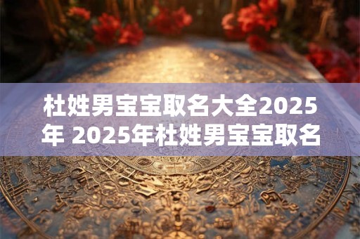 杜姓男宝宝取名大全2025年 2025年杜姓男宝宝取名攻略