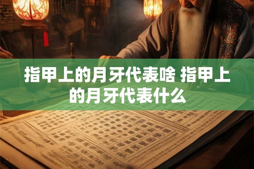 指甲上的月牙代表啥 指甲上的月牙代表什么