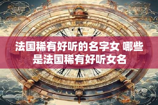 法国稀有好听的名字女 哪些是法国稀有好听女名
