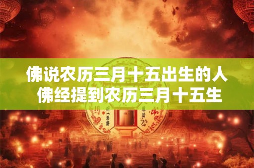 佛说农历三月十五出生的人 佛经提到农历三月十五生人有何特别含义