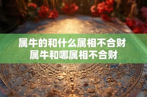 属牛的和什么属相不合财 属牛和哪属相不合财