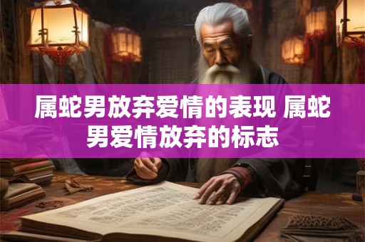 属蛇男放弃爱情的表现 属蛇男爱情放弃的标志