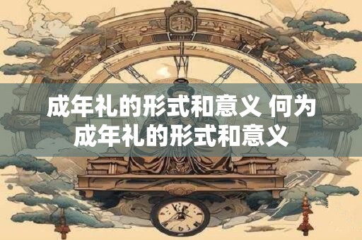 成年礼的形式和意义 何为成年礼的形式和意义