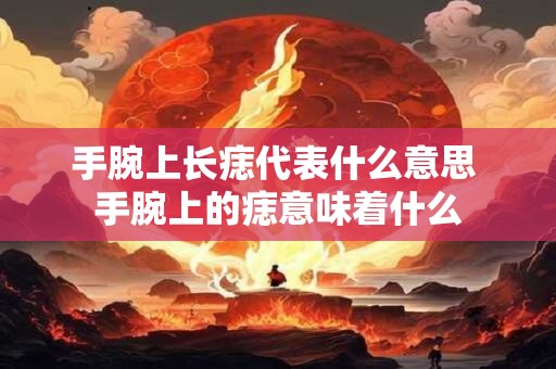 手腕上长痣代表什么意思 手腕上的痣意味着什么