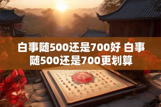 白事随500还是700好 白事随500还是700更划算