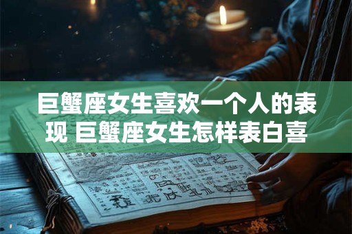 巨蟹座女生喜欢一个人的表现 巨蟹座女生怎样表白喜欢的人