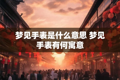 梦见手表是什么意思 梦见手表有何寓意