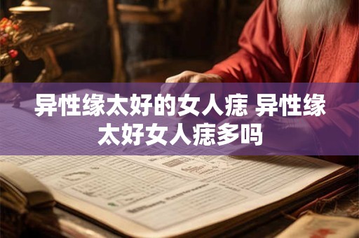 异性缘太好的女人痣 异性缘太好女人痣多吗