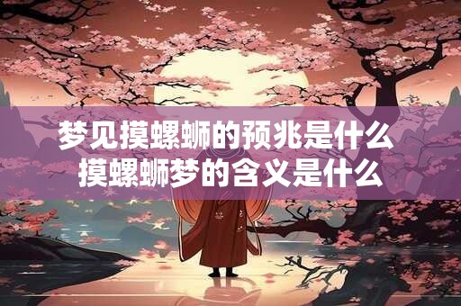 梦见摸螺蛳的预兆是什么 摸螺蛳梦的含义是什么