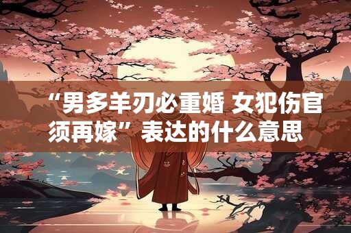 “男多羊刃必重婚 女犯伤官须再嫁”表达的什么意思
