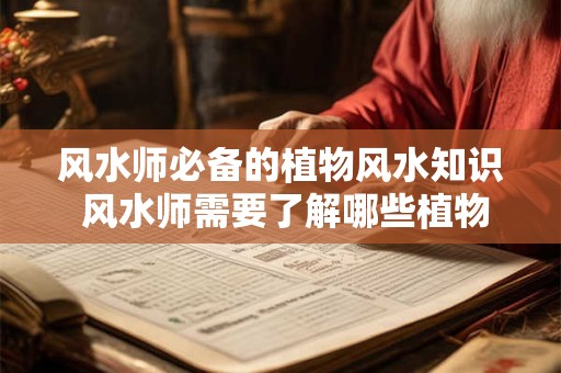 风水师必备的植物风水知识 风水师需要了解哪些植物风水