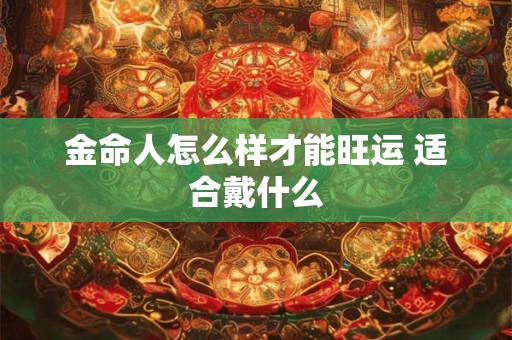金命人怎么样才能旺运 适合戴什么