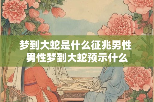 梦到大蛇是什么征兆男性 男性梦到大蛇预示什么