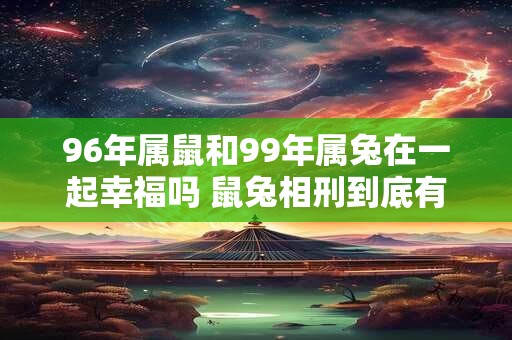 96年属鼠和99年属兔在一起幸福吗 鼠兔相刑到底有多严重