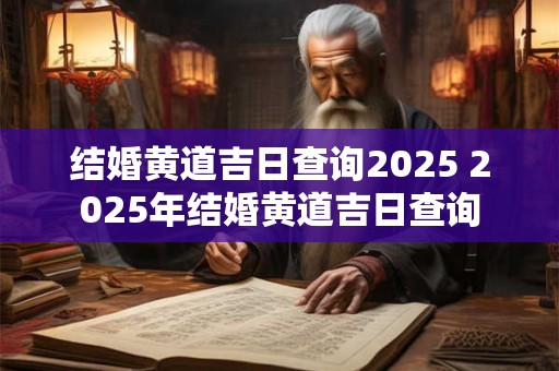 结婚黄道吉日查询2025 2025年结婚黄道吉日查询