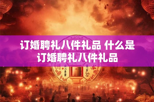 订婚聘礼八件礼品 什么是订婚聘礼八件礼品