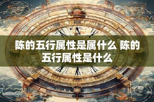 陈的五行属性是属什么 陈的五行属性是什么 陈的五行属性是属什么 陈的五行属性是什么