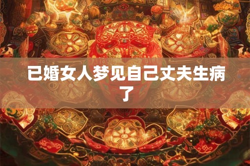 已婚女人梦见自己丈夫生病了