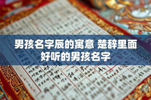 男孩名字辰的寓意 楚辞里面好听的男孩名字