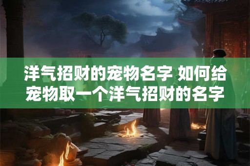 洋气招财的宠物名字 如何给宠物取一个洋气招财的名字