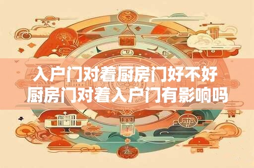 入户门对着厨房门好不好 厨房门对着入户门有影响吗