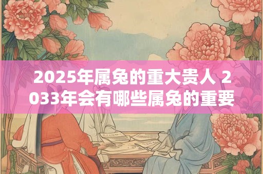 2025年属兔的重大贵人 2033年会有哪些属兔的重要人物出现
