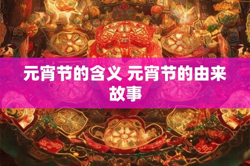 元宵节的含义 元宵节的由来故事