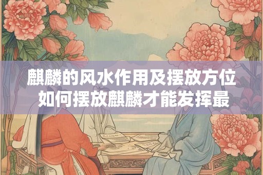 麒麟的风水作用及摆放方位 如何摆放麒麟才能发挥最佳风水效果