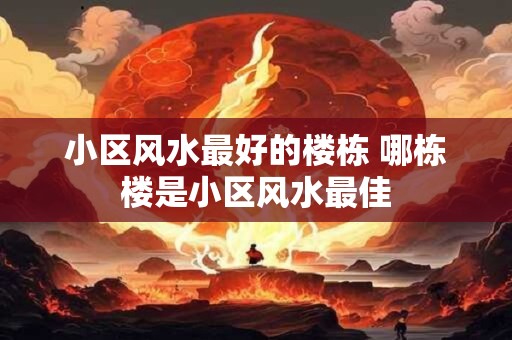 小区风水最好的楼栋 哪栋楼是小区风水最佳