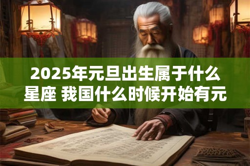 2025年元旦出生属于什么星座 我国什么时候开始有元旦