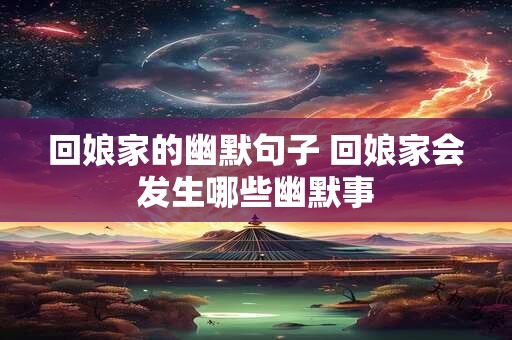 回娘家的幽默句子 回娘家会发生哪些幽默事