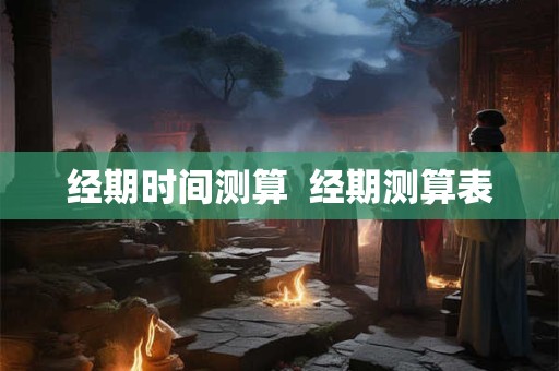 经期时间测算  经期测算表