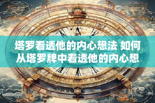 塔罗看透他的内心想法 如何从塔罗牌中看透他的内心想法