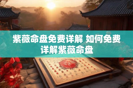 紫薇命盘免费详解 如何免费详解紫薇命盘