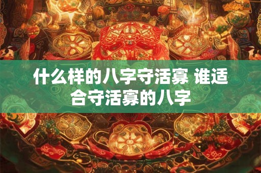 什么样的八字守活寡 谁适合守活寡的八字