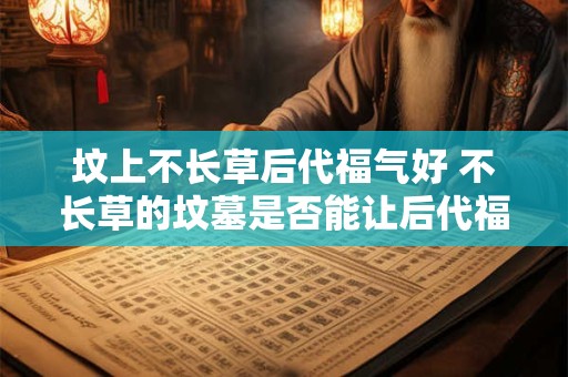 坟上不长草后代福气好 不长草的坟墓是否能让后代福气好