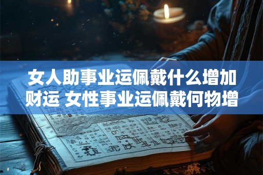 女人助事业运佩戴什么增加财运 女性事业运佩戴何物增财运