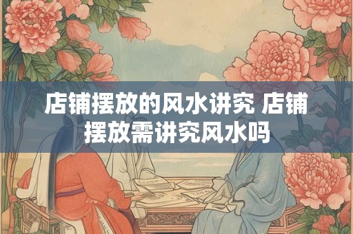 店铺摆放的风水讲究 店铺摆放需讲究风水吗