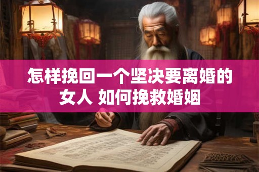 怎样挽回一个坚决要离婚的女人 如何挽救婚姻
