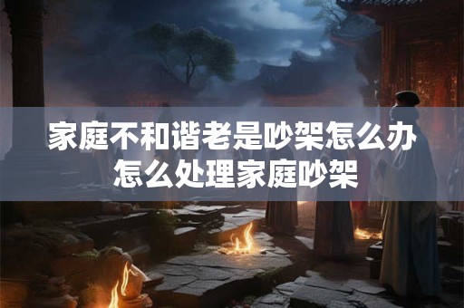 家庭不和谐老是吵架怎么办 怎么处理家庭吵架