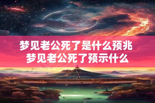 梦见老公死了是什么预兆 梦见老公死了预示什么