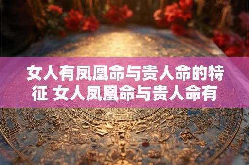 女人有凤凰命与贵人命的特征 女人凤凰命与贵人命有何特征