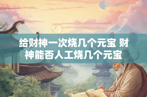 给财神一次烧几个元宝 财神能否人工烧几个元宝